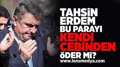 Tahsin Erdem bu parayı kendi cebinden öder mi?