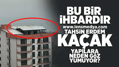Bu bir ihbardır... Tahsin Erdem kaçak yapılara neden göz yumuyor?