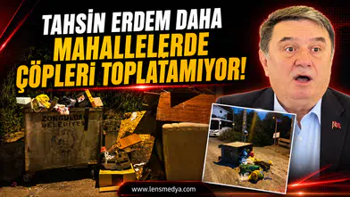Tahsin Erdem daha mahallelerde çöpleri toplatamıyor!