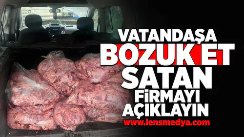 Vatandaşa bozuk et satan firmayı açıklayın!