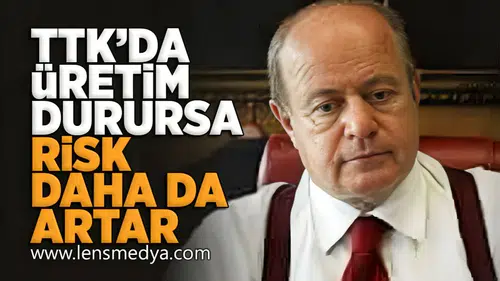 TTK'da üretim durursa risk daha da artar!