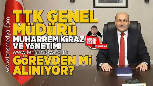 TTK Genel Müdürü Muharrem Kiraz ve yönetimi görevden mi alınacak?