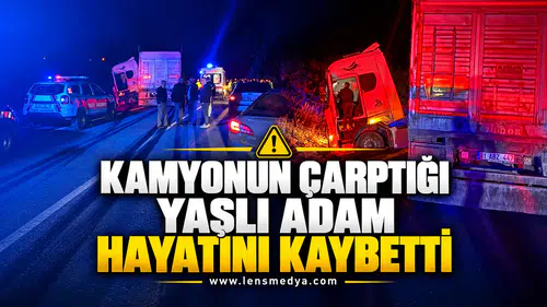KAMYONUN ÇARPTIĞI YAŞLI ADAM HAYATINI KAYBETTİ