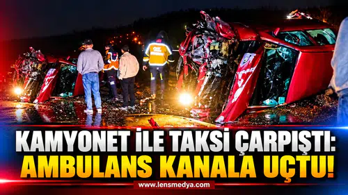 KAMYONET İLE TAKSİ ÇARPIŞTI: AMBULANS KANALA UÇTU!