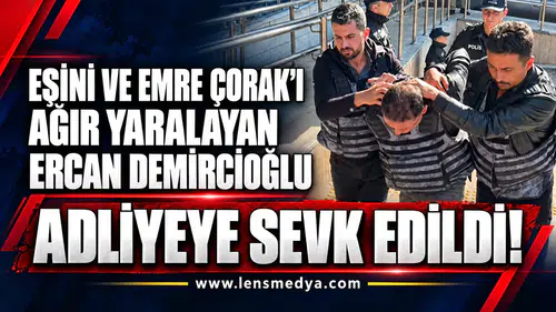 Eşini ve Emre Çorak’ı ağır yarayan Ercan Demircioğlu adliyeye sevk edildi!