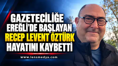 GAZETECİLİĞE EREĞLİ’DE BAŞLAYAN RECEP LEVENT ÖZTÜRK HAYATINI KAYBETTİ