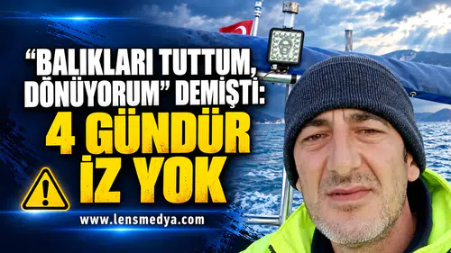 BALIKLARI TUTTUM, DÖNÜYORUM” DEMİŞTİ: 4 GÜNDÜR İZ YOK