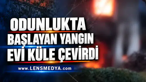 ODUNLUKTA BAŞLAYAN YANGIN EVİ KÜLE ÇEVİRDİ