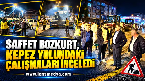 SAFFET BOZKURT, KEPEZ YOLUNDAKİ ÇALIŞMALARI İNCELEDİ