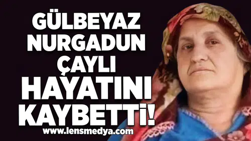 Gülbeyaz Nurgadun Çaylı hayatını kaybetti