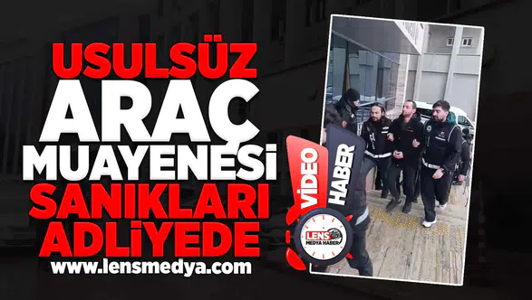 Usulsüz Araç Muayenesi sanıkları adliyede!