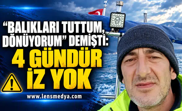 BALIKLARI TUTTUM, DÖNÜYORUM” DEMİŞTİ: 4 GÜNDÜR İZ YOK