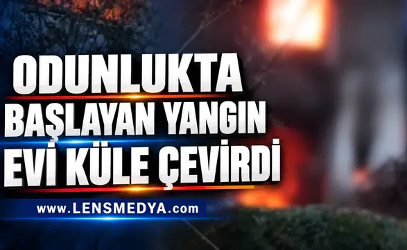 ODUNLUKTA BAŞLAYAN YANGIN EVİ KÜLE ÇEVİRDİ
