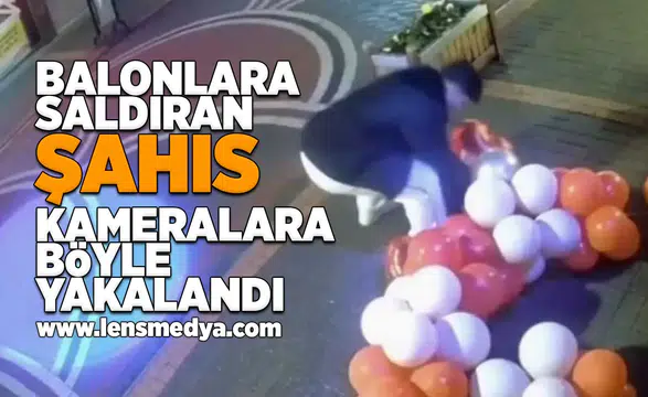 Balonlara saldıran şahıs böyle görüntülendi!