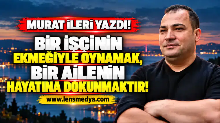 BİR İŞÇİNİN EKMEĞİYLE OYNAMAK, BİR AİLENİN HAYATINA DOKUNMAKTIR!