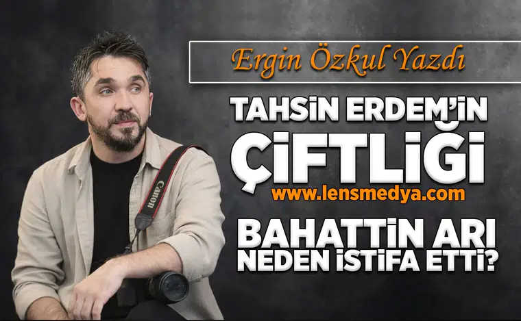 Tahsin Erdem'in çiftliği! - Bahattin Arı neden istifa etti!