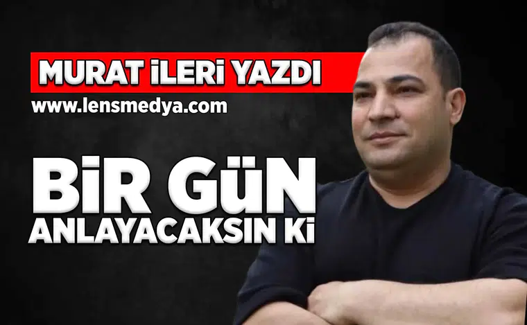 Bir gün anlayacaksın ki...