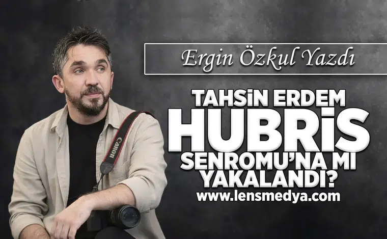 Tahsin Erdem Hubris Sendromu'na mı yakalandı?