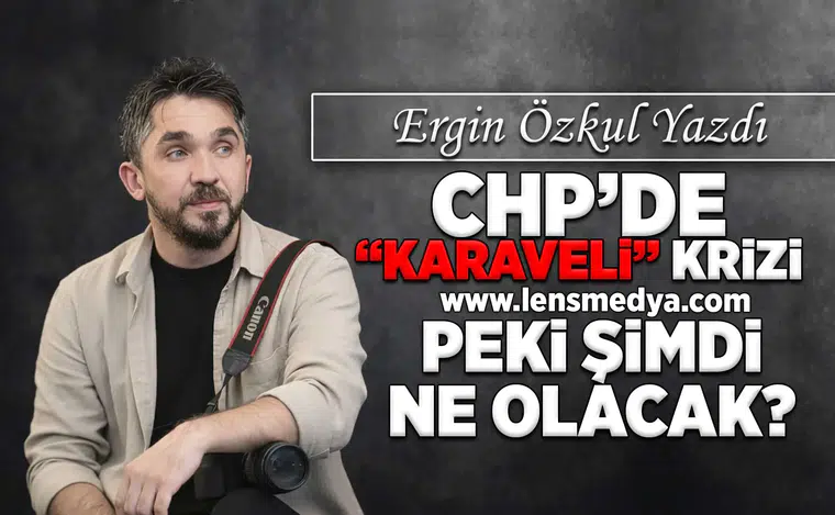 CHP'de Karaveli krizi! Peki şimdi ne olacak?