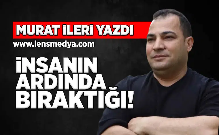 İnsanın ardında bıraktığı!