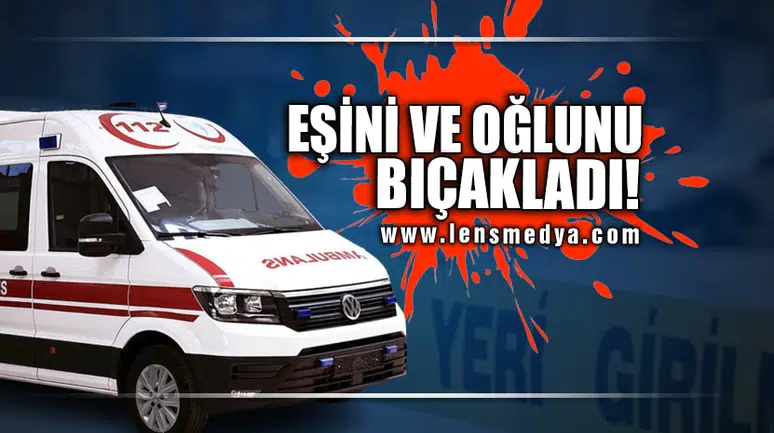 OĞLUNU VE EŞİNİ BIÇAKLADI!