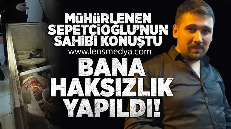 Mühürlenen Sepetçioğlu'nun sahibi konuştu!