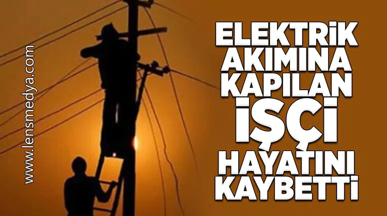 Elektrik akımına kapılan işçi hayatını kaybetti!