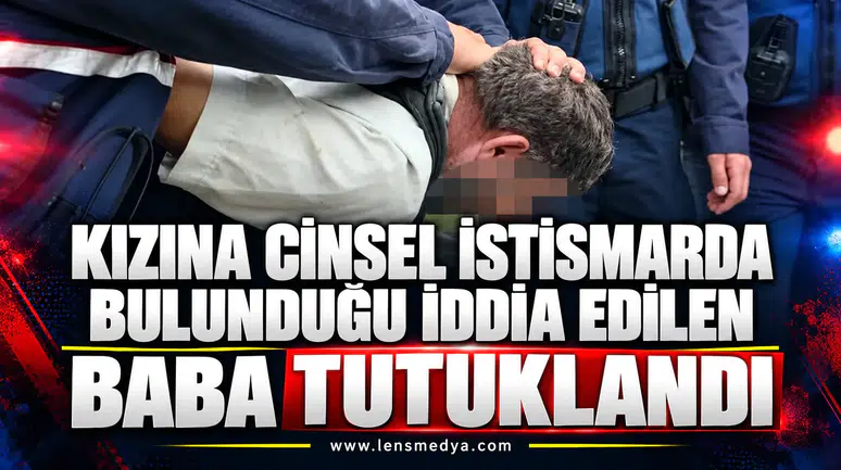 KIZINA CİNSEL İSTİSMARDA BULUNDUĞU İDDİA EDİLEN BABA TUTUKLANDI