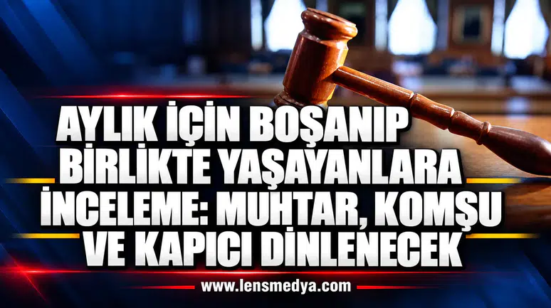 AYLIK İÇİN BOŞANIP BİRLİKTE YAŞAYANLARA İNCELEME: MUHTAR, KOMŞU VE KAPICI DİNLENECEK