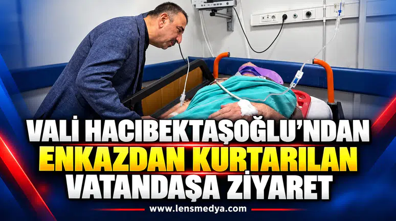 Vali Hacıbektaşoğlu’ndan enkazdan kurtarılan vatandaşa ziyaret