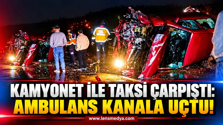 KAMYONET İLE TAKSİ ÇARPIŞTI: AMBULANS KANALA UÇTU!