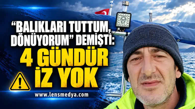 BALIKLARI TUTTUM, DÖNÜYORUM” DEMİŞTİ: 4 GÜNDÜR İZ YOK