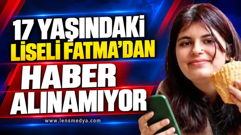 17 YAŞINDAKİ LİSELİ FATMA’DAN HABER ALINAMIYOR