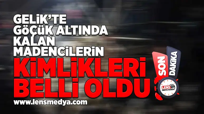 Gelik'te gözük altında kalan madencilerin kimlikleri belli oldu!