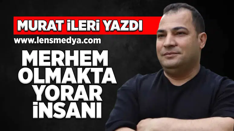 Merhem olmakta yorar insanı!