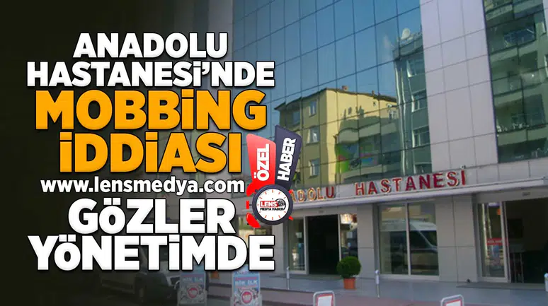 Anadolu Hastanesi'nde mobbing iddiası... Gözler yönetimde!
