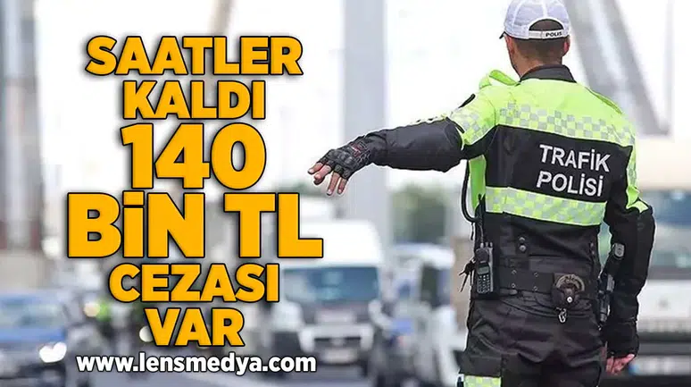 Saatler kaldı... 140 Bin TL cezası var!