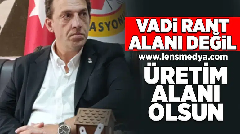 Vadi rant alanı değil, üretim alanı olsun!