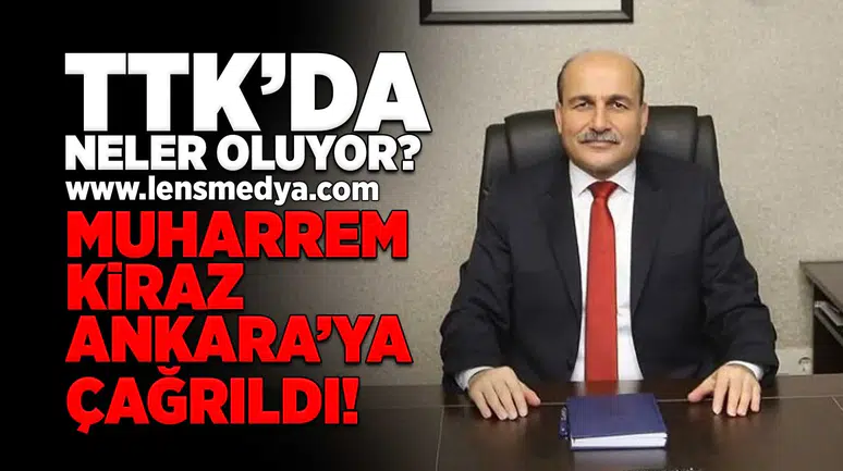 TTK'da neler oluyor? Muharrem Kiraz Ankara'ya çağrıldı!