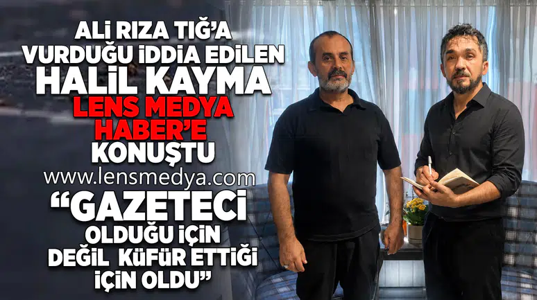 HALİL KAYMA, ALİ RIZA TIĞ İLE YAŞANAN KAVGAYI LENS MEDYA HABER'E ANLATTI