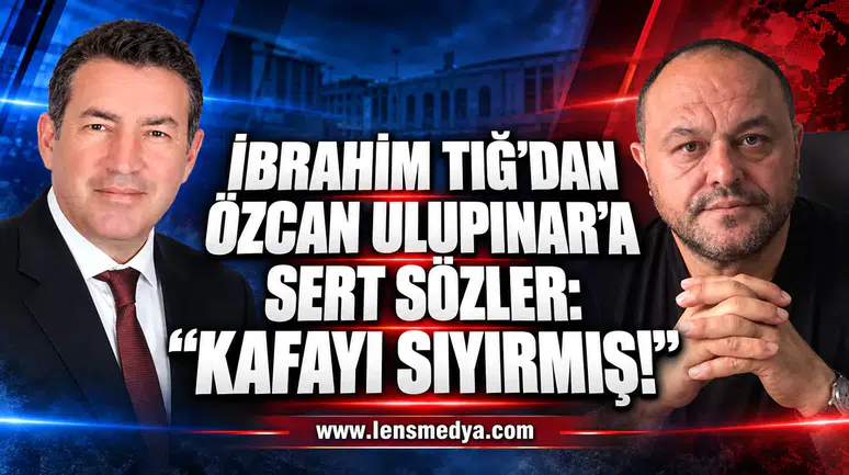 İBRAHİM TIĞ’DAN ÖZCAN ULUPINAR’A SERT SÖZLER: “KAFAYI SIYIRMIŞ!”