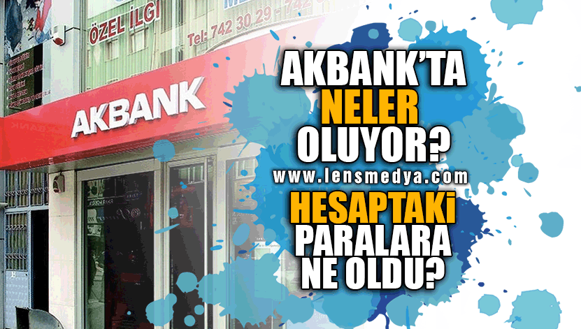 AKBANK'TA NELER OLUYOR? HESAPTAKİ PARALARA NE OLDU?