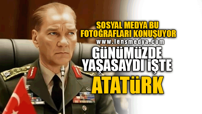 GÜNÜMÜZDE YAŞASAYDI İŞTE ATATÜRK
