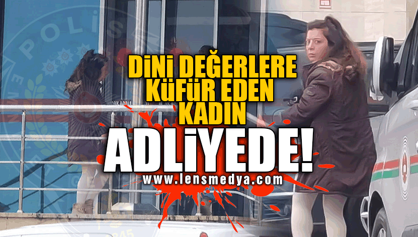 DİNİ DEĞERLERE KÜFÜR EDEN KADIN ADLİYEDE!