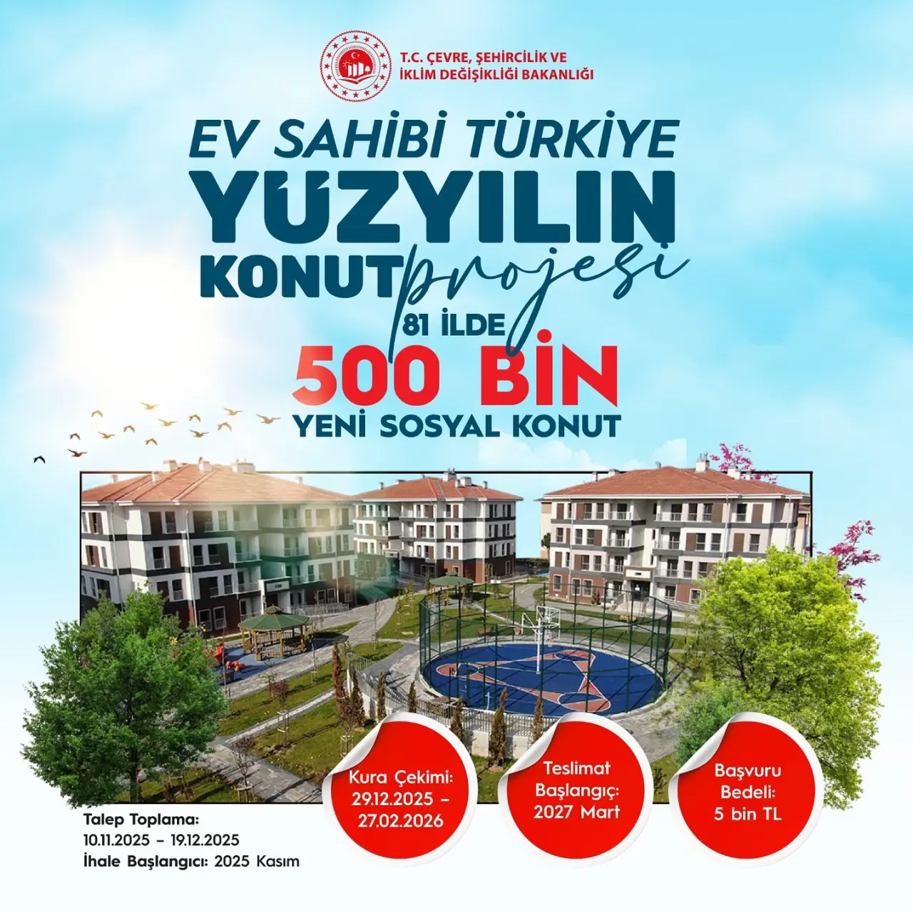 şunu diyen bir yazı 'T.C. ÇEVRE, C.ÇEVRE,ŞEHİRCİLİKVE ŞEHİRCİLİKVE İKLİM DEĞİŞİKLİĞİ LİMDEĞİŞİKLİGİBAKANLIĞI BAKANLIĞI EV SAHİBİ TÜRKİYE YUZYILIN KONUTAnojesi KONUTANO 81 İLDE 500 BİN YENİ SOSYAL KONUT Talep Toplama: 10.11.2025 19.12.2025 İhale Başlangice: 2025 Kasım Kura Çekimi: 29.12.2025 27.02.2026 2026 27.02 Teslimat Başlangıç: 2027 Mart Başvuru Bedeli: 5 bin in TL' görseli olabilir