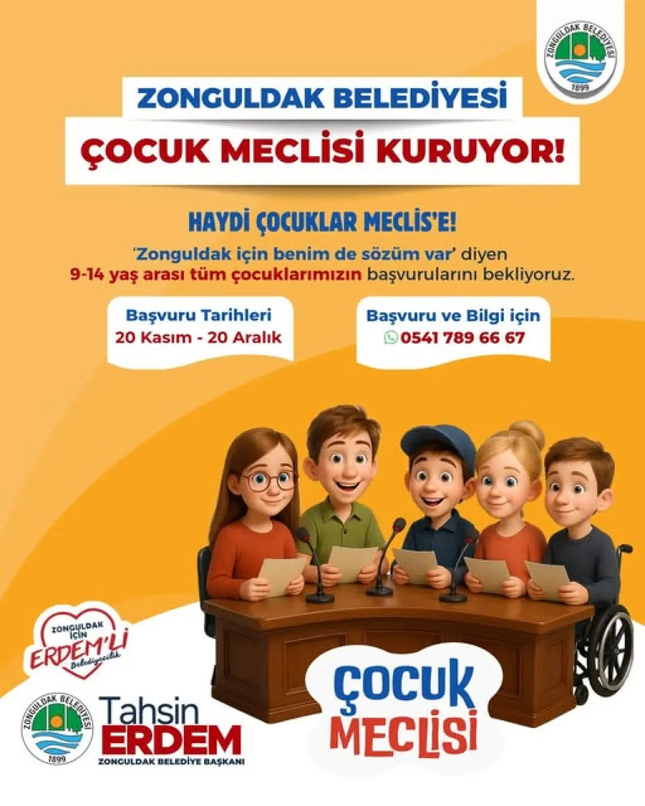 şunu diyen bir yazı 'COENIDN SERIN ZONGULDAK BELEDİYESİ 1899 ÇOCUK MECLİSİ KURUYOR! HAYDİ ÇOCUKLAR MECLİS'E! 'Zonguldak için benim de sözüm var' diyen 9-14 yaş arası tüm çocuklarımızın başvurularını bekliyoruz. Başvuru Tarihleri 20 Kasım -20 Aralık Başvuru ve Bilgi için L 0541 789 66 67 ERDEM'Lİ ZONGULDAK ZONGU ZONGULDAK Bebedi Bebedigacilid 1899 MESIDAR 日萬白屋 Tahsin ERDEM ZONGULDAK BELEDİVE BAŞKANI çocuk MECLİSİ' görseli olabilir