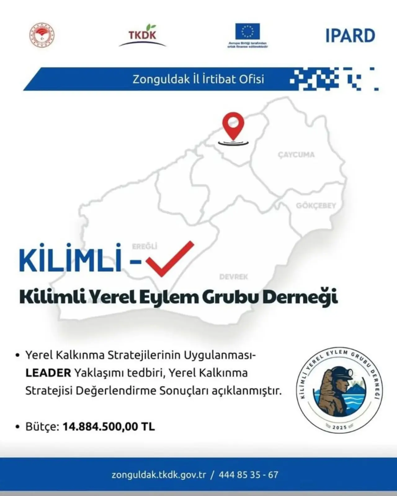 harita ve şunu diyen bir yazı 'TKDK IPARD Zonguldak il İrtibat Ofisi ትዮ ÇAYCUMA GÖKÇEBEY KİLİMLİ- EREĞLİ DEVREK Kilimli Yerel Eylem Grubu Derneğ •Yerel Kalkınma Stratejilerinin Uygulanması- LEADER Yaklaşımı tedbiri, Yerel Kalkınma Stratejisi Değerlendirme Sonuçları açıklanmıştır. EYLEM ύου MATA Bütçe: 14.884.500,00 TL 2025 zonguldak.kdk.o.tr/4448535-67 444 4448535-67 35-67 zonguldak.tkdk.gov.tr' görseli olabilir