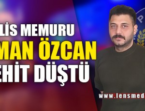 POLİS MEMURU ERMAN ÖZCAN ŞEHİT DÜŞTÜ