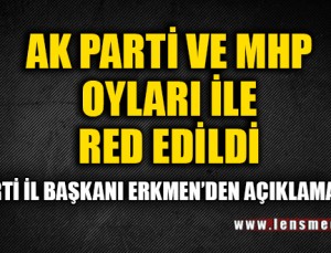 AK PARTİ VE MHP OYLARI İLE RED EDİLDİ!