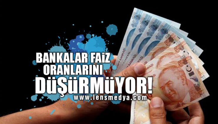 BANKALAR FAİZ ORANLARINI DÜŞÜRMÜYOR!